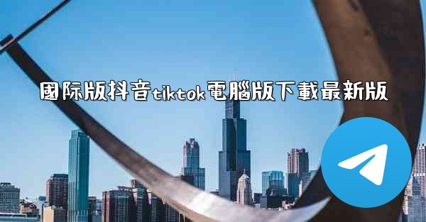 國际版抖音tiktok電腦版下載最新版
