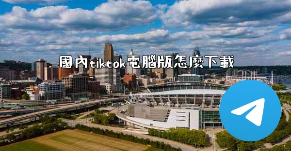 國內tiktok電腦版怎麼下載