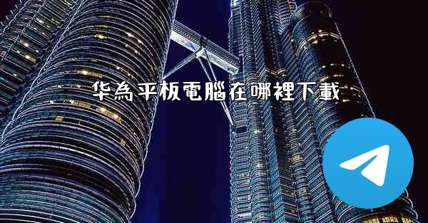 华為平板電腦在哪裡下載