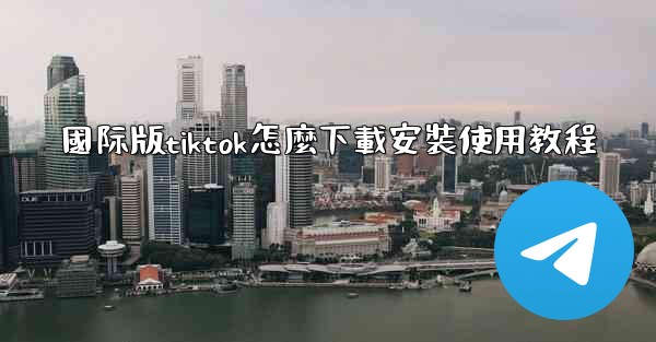 國际版tiktok怎麼下載安裝使用教程