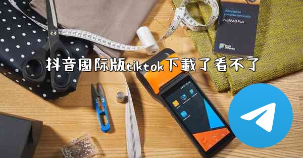 抖音國际版tiktok下載了看不了