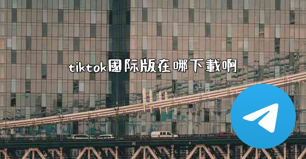 tiktok國际版在哪下載啊