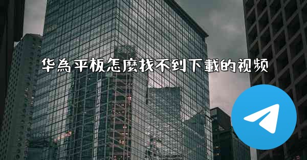 华為平板怎麼找不到下載的视频