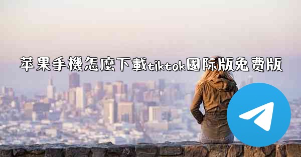 苹果手機怎麼下載tiktok國际版免费版