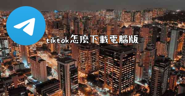 tiktok怎麼下載電腦版