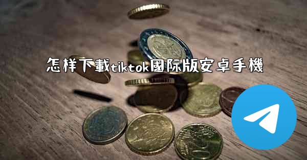 怎样下載tiktok國际版安卓手機