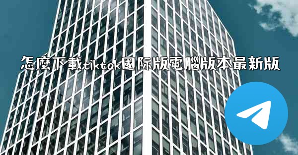 怎麼下載tiktok國际版電腦版本最新版