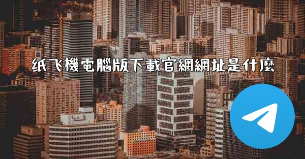 纸飞機電腦版下載官網網址是什麼