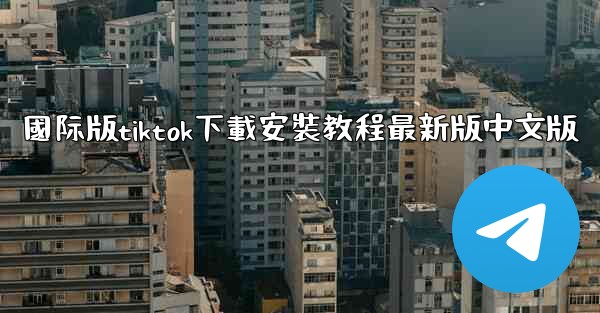 國际版tiktok下載安裝教程最新版中文版