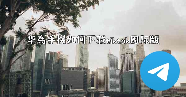 华為手機如何下載tiktok國际版