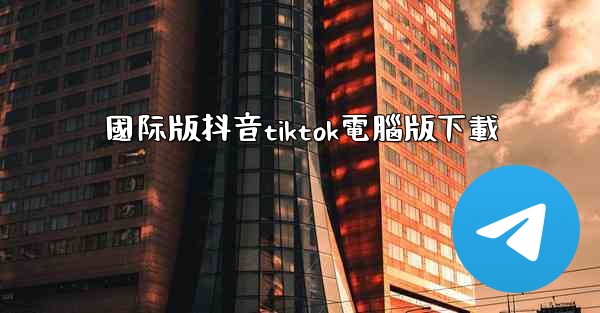 國际版抖音tiktok電腦版下載