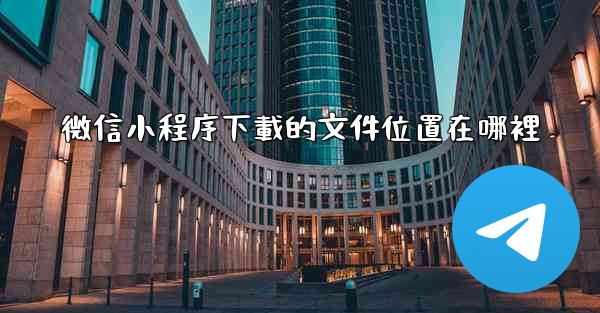 微信小程序下載的文件位置在哪裡