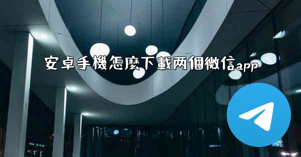 安卓手機怎麼下載两個微信app