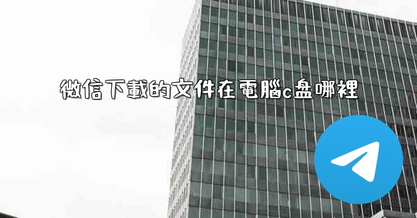 微信下載的文件在電腦c盘哪裡