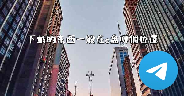 下載的东西一般在c盘哪個位置