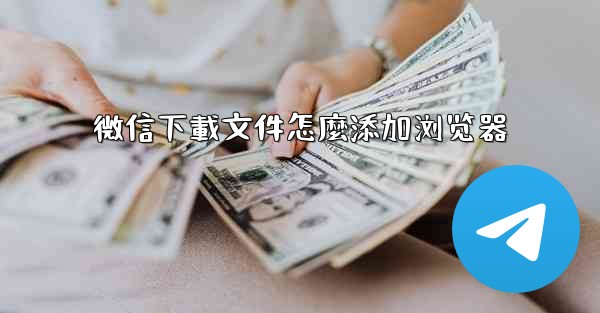 微信下載文件怎麼添加浏览器