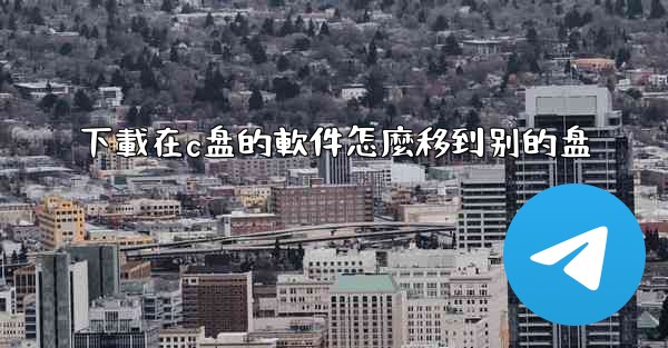 下載在c盘的軟件怎麼移到别的盘