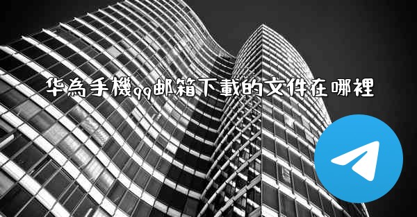 华為手機qq邮箱下載的文件在哪裡