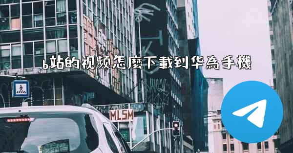 b站的视频怎麼下載到华為手機