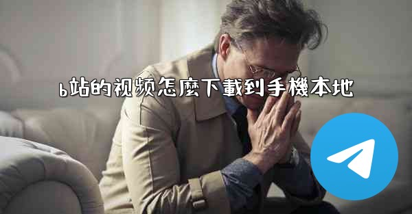 b站的视频怎麼下載到手機本地