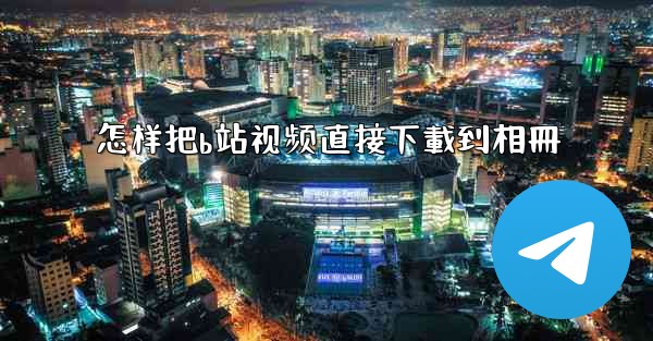 怎样把b站视频直接下載到相冊