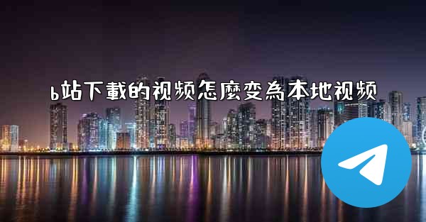 b站下載的视频怎麼变為本地视频