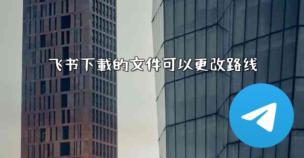 飞书下載的文件可以更改路线
