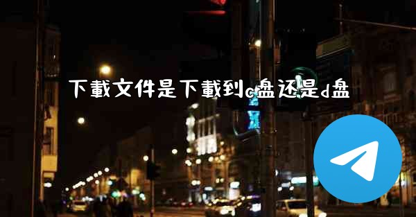 下載文件是下載到c盘还是d盘