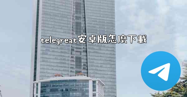 telegreat安卓版怎麼下載