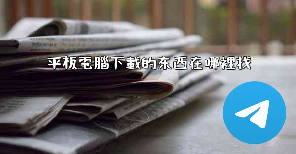 平板電腦下載的东西在哪裡找