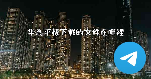 华為平板下載的文件在哪裡