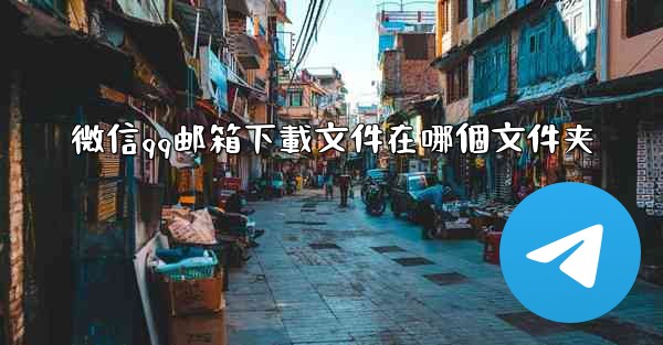 微信qq邮箱下載文件在哪個文件夹