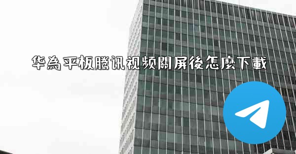 华為平板腾讯视频關屏後怎麼下載