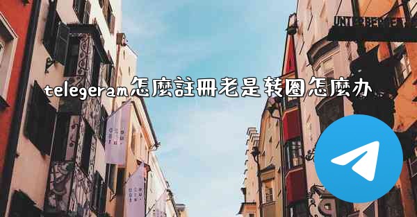 telegeram怎麼註冊老是转圈怎麼办