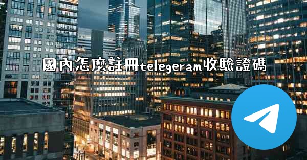 國內怎麼註冊telegeram收驗證碼