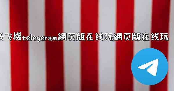 纸飞機telegeram網页版在线玩網页版在线玩