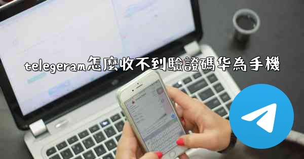 telegeram怎麼收不到驗證碼华為手機