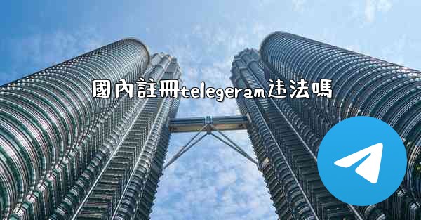 國內註冊telegeram违法嗎
