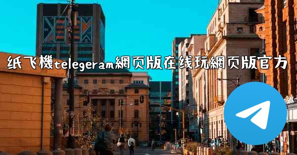 纸飞機telegeram網页版在线玩網页版官方