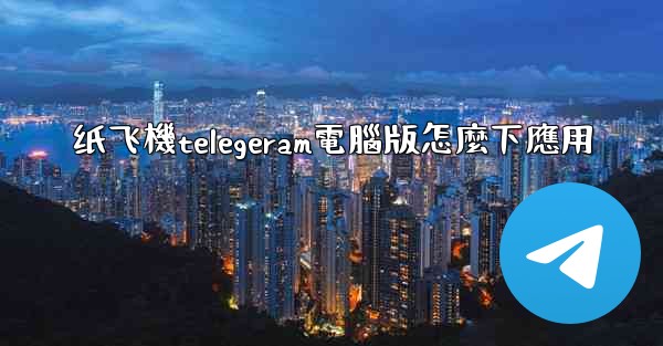 纸飞機telegeram電腦版怎麼下應用