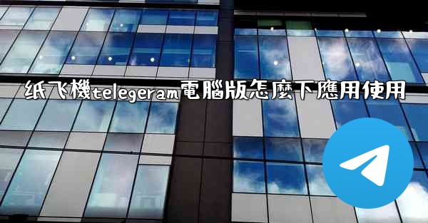 纸飞機telegeram電腦版怎麼下應用使用