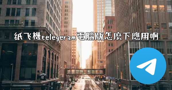纸飞機telegeram電腦版怎麼下應用啊