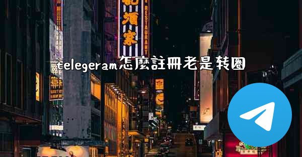 telegeram怎麼註冊老是转圈