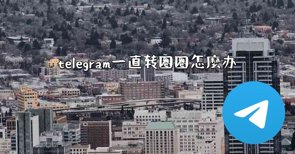 telegram一直转圈圈怎麼办