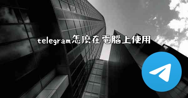 telegram怎麼在電腦上使用