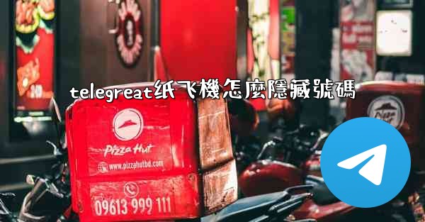 telegreat纸飞機怎麼隱藏號碼