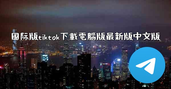 國际版tiktok下載電腦版最新版中文版