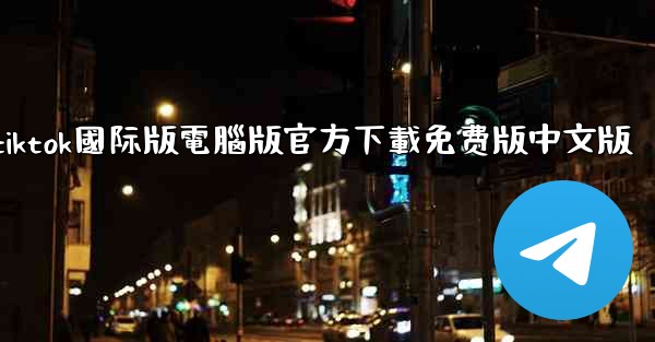 tiktok國际版電腦版官方下載免费版中文版