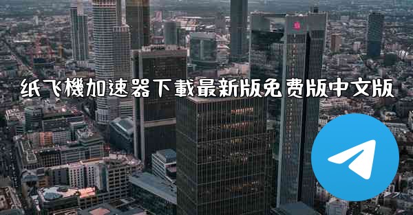 纸飞機加速器下載最新版免费版中文版