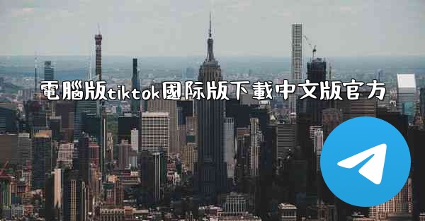 電腦版tiktok國际版下載中文版官方